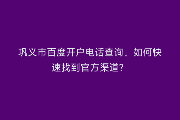 巩义市百度开户电话查询，如何快速找到官方渠道？