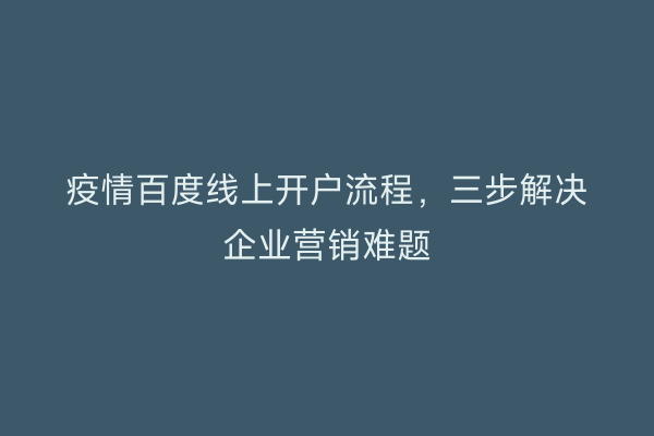 疫情百度线上开户流程，三步解决企业营销难题