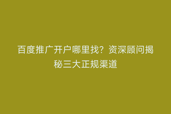 百度推广开户哪里找？资深顾问揭秘三大正规渠道