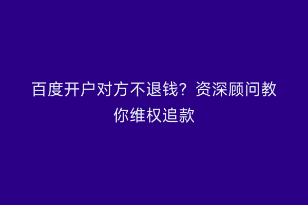 百度开户对方不退钱？资深顾问教你维权追款
