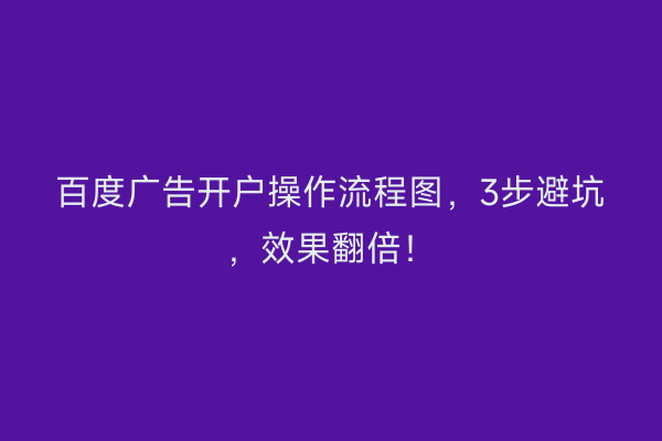 百度广告开户操作流程图，3步避坑，效果翻倍！