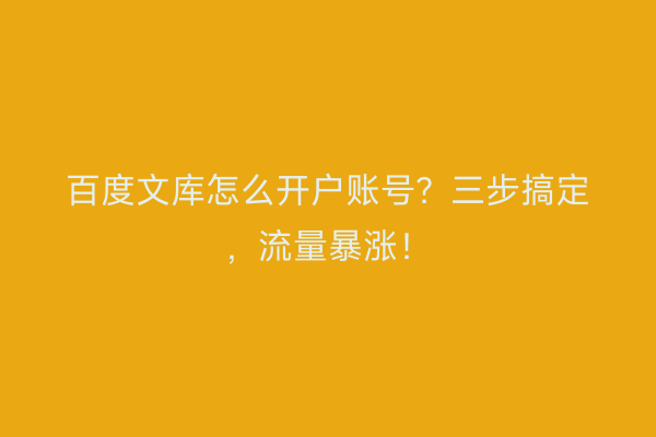 百度文库怎么开户账号？三步搞定，流量暴涨！