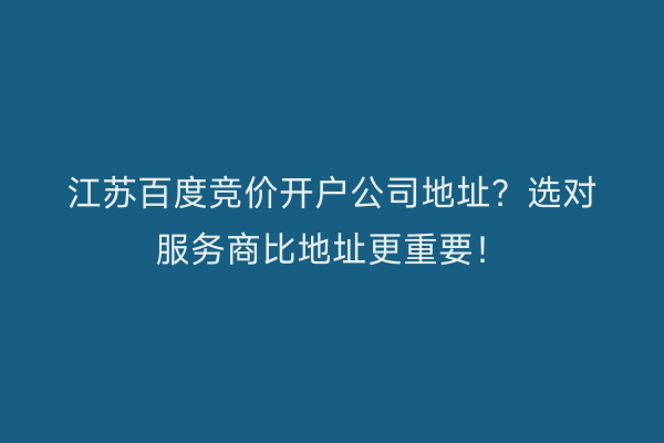 江苏百度竞价开户公司地址？选对服务商比地址更重要！