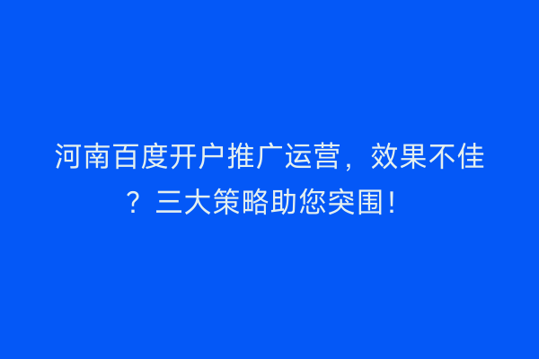 河南百度开户推广运营，效果不佳？三大策略助您突围！