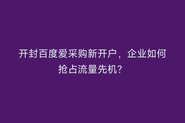 开封百度爱采购新开户，企业如何抢占流量先机？