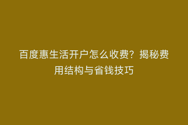 百度惠生活开户怎么收费？揭秘费用结构与省钱技巧