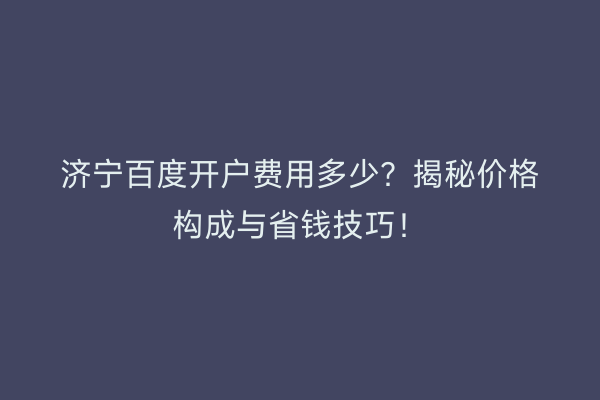 济宁百度开户费用多少?揭秘价格构成与省钱技巧!