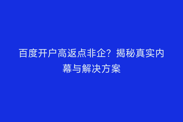 百度开户高返点非企？揭秘真实内幕与解决方案