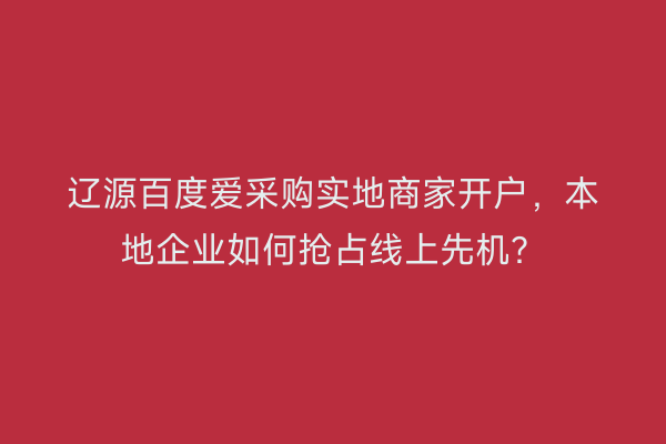 辽源百度爱采购实地商家开户，本地企业如何抢占线上先机？