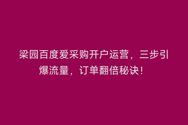 梁园百度爱采购开户运营，三步引爆流量，订单翻倍秘诀！