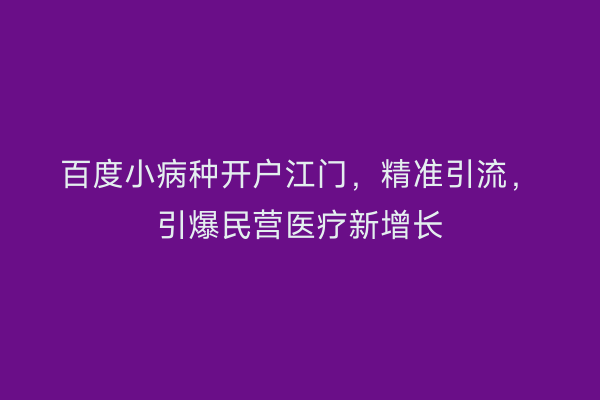 百度小病种开户江门，精准引流，引爆民营医疗新增长
