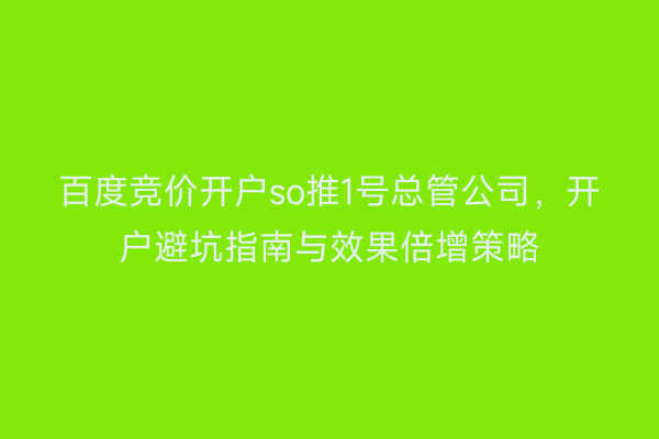 百度竞价开户so推1号总管公司，开户避坑指南与效果倍增策略