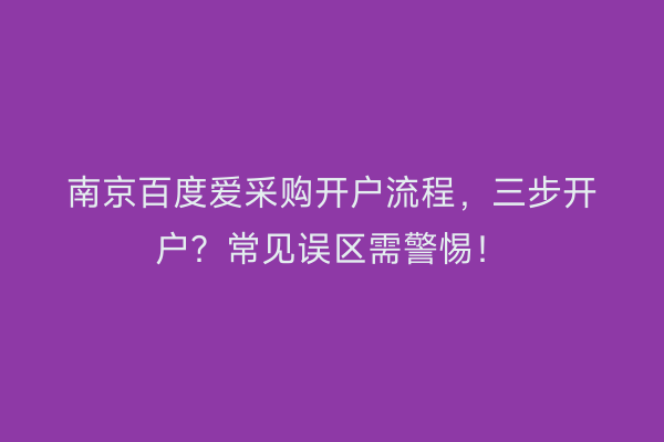 南京百度爱采购开户流程，三步开户？常见误区需警惕！