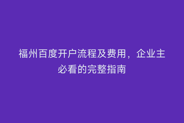 福州百度开户流程及费用，企业主必看的完整指南