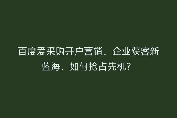 百度爱采购开户营销，企业获客新蓝海，如何抢占先机？