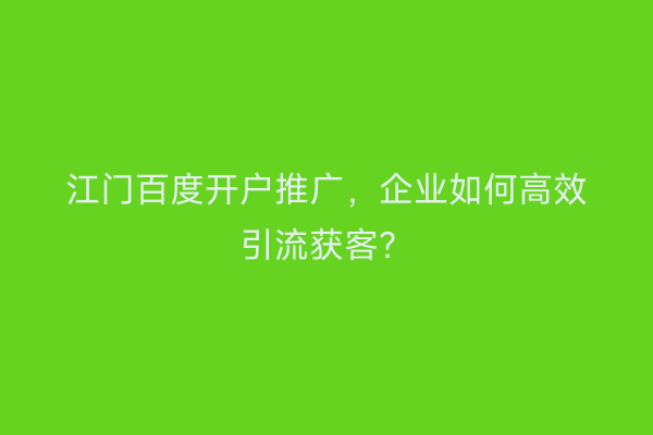 江门百度开户推广，企业如何高效引流获客？