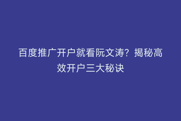 百度推广开户就看阮文涛？揭秘高效开户三大秘诀