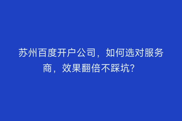 苏州百度开户公司，如何选对服务商，效果翻倍不踩坑？