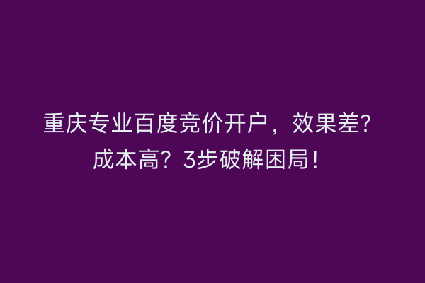重庆专业百度竞价开户，效果差？成本高？3步破解困局！