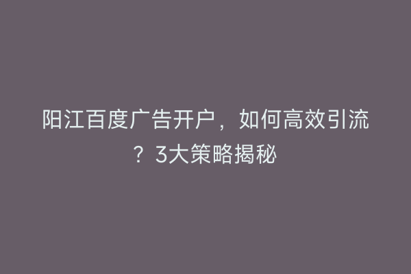 阳江百度广告开户，如何高效引流？3大策略揭秘