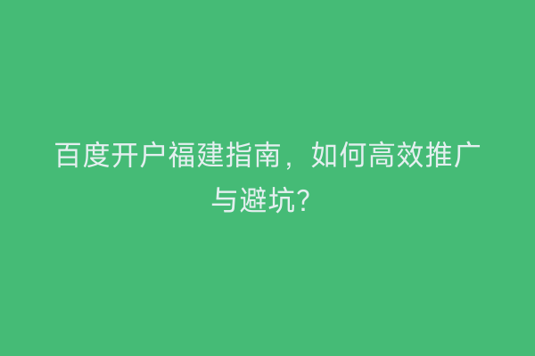 百度开户福建指南，如何高效推广与避坑？