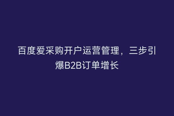 百度爱采购开户运营管理，三步引爆B2B订单增长