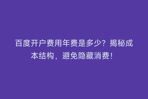 百度开户费用年费是多少？揭秘成本结构，避免隐藏消费！