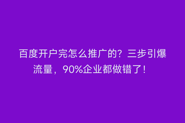 百度开户完怎么推广的？三步引爆流量，90%企业都做错了！