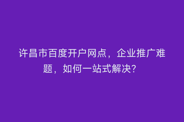 许昌市百度开户网点，企业推广难题，如何一站式解决？
