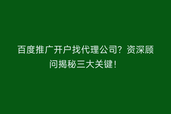 百度推广开户找代理公司？资深顾问揭秘三大关键！