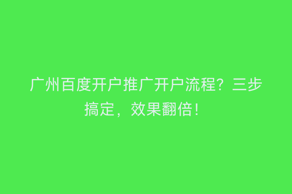广州百度开户推广开户流程？三步搞定，效果翻倍！