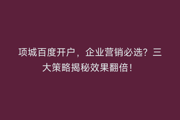 项城百度开户，企业营销必选？三大策略揭秘效果翻倍！