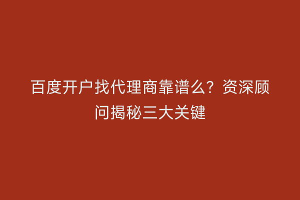 百度开户找代理商靠谱么？资深顾问揭秘三大关键