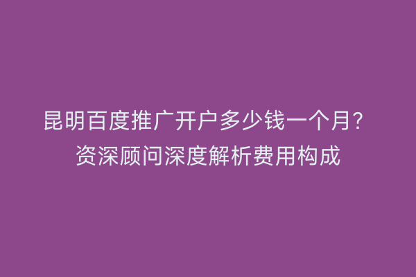 昆明百度推广开户多少钱一个月？资深顾问深度解析费用构成