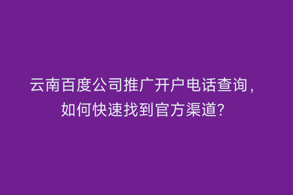 云南百度公司推广开户电话查询，如何快速找到官方渠道？