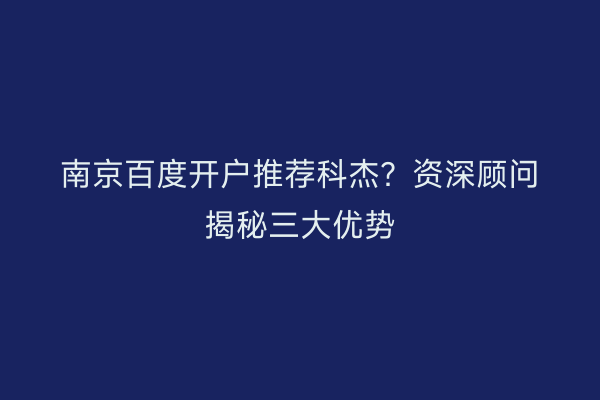 南京百度开户推荐科杰？资深顾问揭秘三大优势