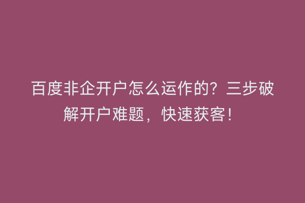 百度非企开户怎么运作的？三步破解开户难题，快速获客！