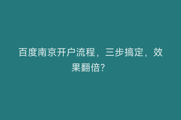 百度南京开户流程，三步搞定，效果翻倍？