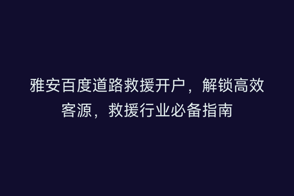 雅安百度道路救援开户，解锁高效客源，救援行业必备指南