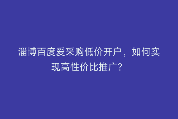 淄博百度爱采购低价开户，如何实现高性价比推广？