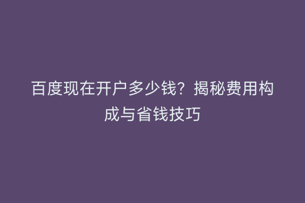 百度现在开户多少钱？揭秘费用构成与省钱技巧