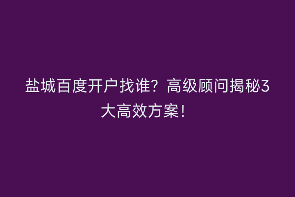 盐城百度开户找谁？高级顾问揭秘3大高效方案！
