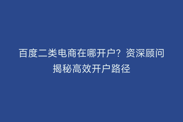 百度二类电商在哪开户?资深顾问揭秘高效开户路径