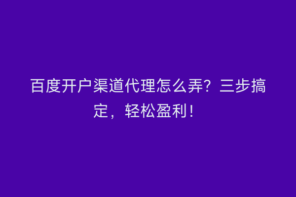 百度开户渠道代理怎么弄？三步搞定，轻松盈利！