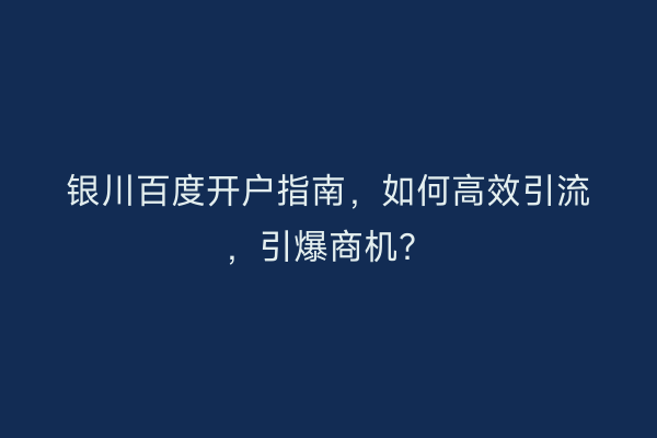 银川百度开户指南，如何高效引流，引爆商机？