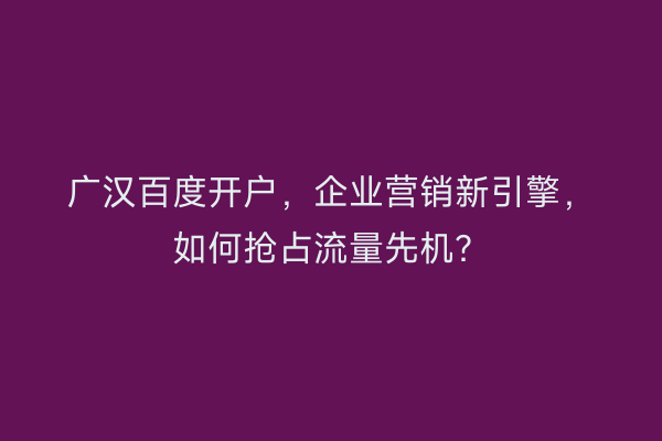 广汉百度开户，企业营销新引擎，如何抢占流量先机？