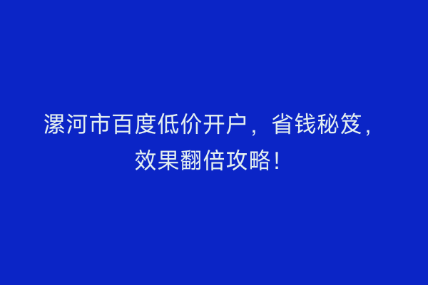 漯河市百度低价开户，省钱秘笈，效果翻倍攻略！