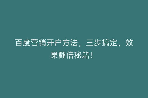 百度营销开户方法，三步搞定，效果翻倍秘籍！