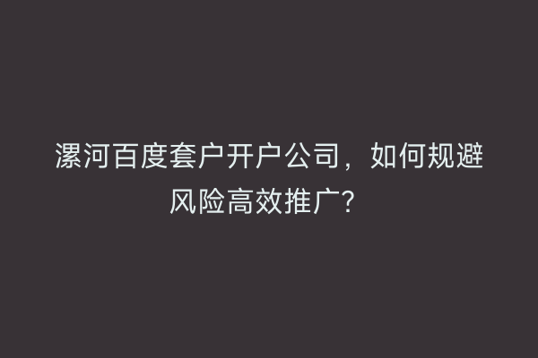 漯河百度套户开户公司，如何规避风险高效推广？