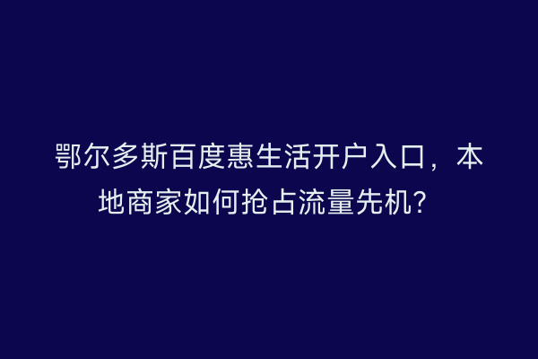 鄂尔多斯百度惠生活开户入口，本地商家如何抢占流量先机？